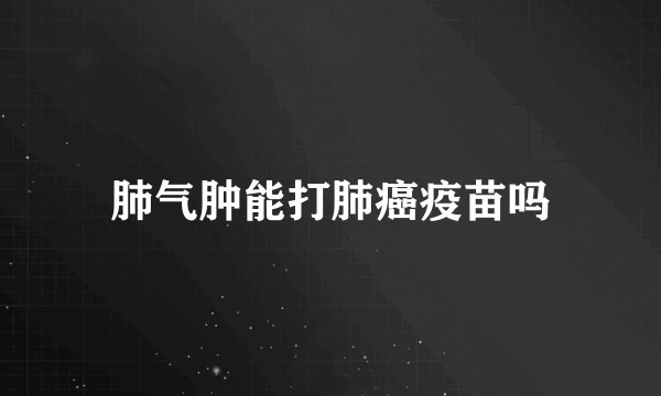 肺气肿能打肺癌疫苗吗