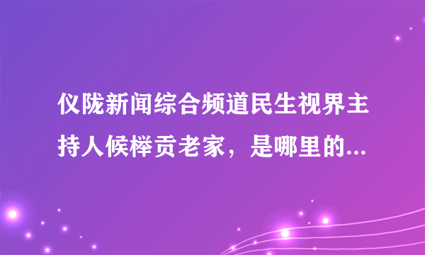 仪陇新闻综合频道民生视界主持人候榉贡老家，是哪里的，是不是土门英雄的?