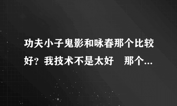 功夫小子鬼影和咏春那个比较好？我技术不是太好　那个比较适合我？得到它们需要多少RMB？