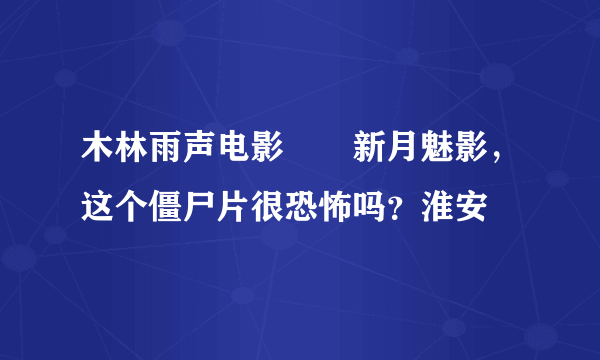 木林雨声电影――新月魅影，这个僵尸片很恐怖吗？淮安