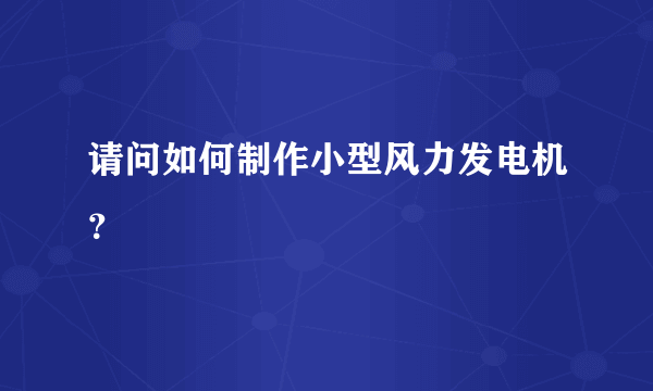 请问如何制作小型风力发电机？