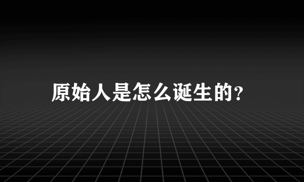 原始人是怎么诞生的？