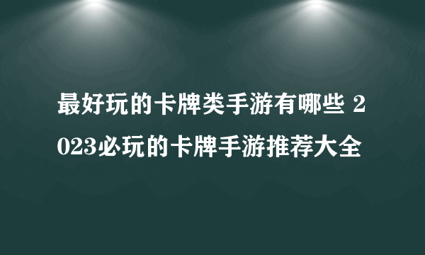 最好玩的卡牌类手游有哪些 2023必玩的卡牌手游推荐大全