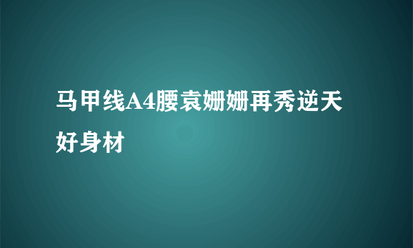 马甲线A4腰袁姗姗再秀逆天好身材
