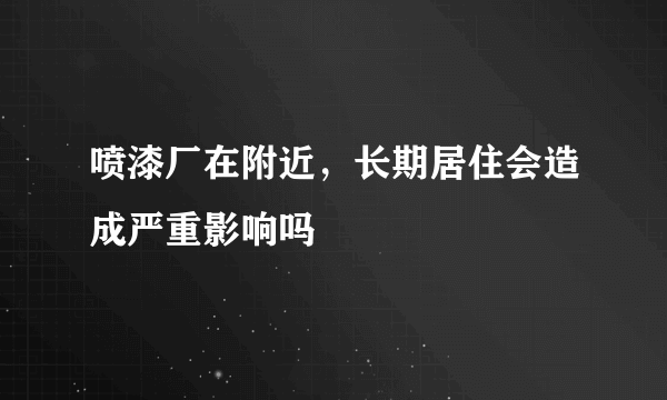 喷漆厂在附近，长期居住会造成严重影响吗