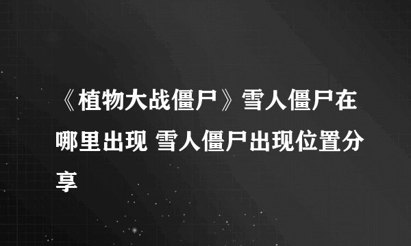 《植物大战僵尸》雪人僵尸在哪里出现 雪人僵尸出现位置分享