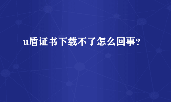u盾证书下载不了怎么回事？