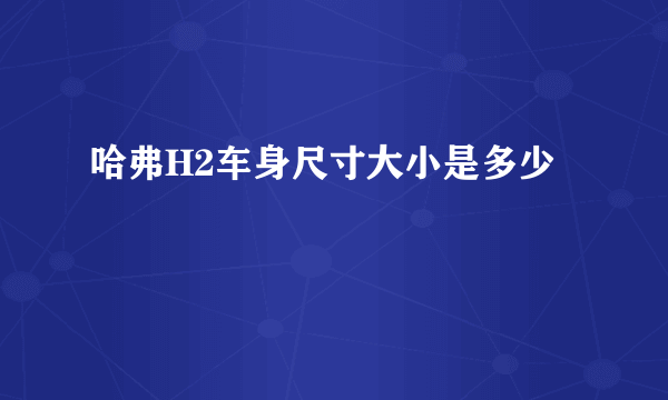 哈弗H2车身尺寸大小是多少