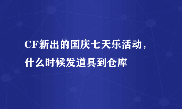 CF新出的国庆七天乐活动，什么时候发道具到仓库