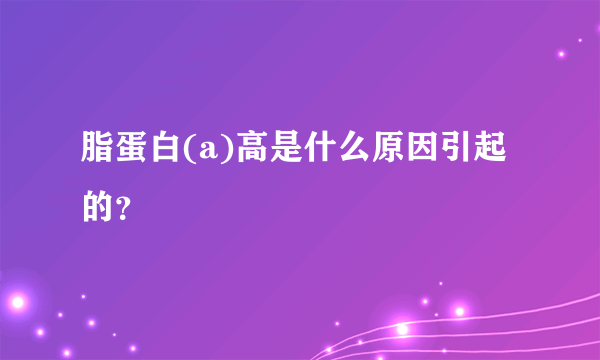 脂蛋白(a)高是什么原因引起的？