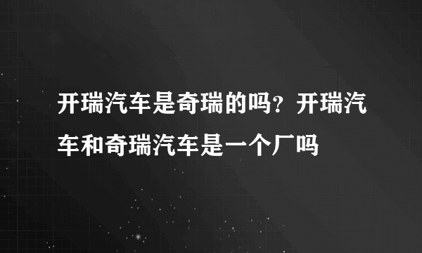 开瑞汽车是奇瑞的吗？开瑞汽车和奇瑞汽车是一个厂吗