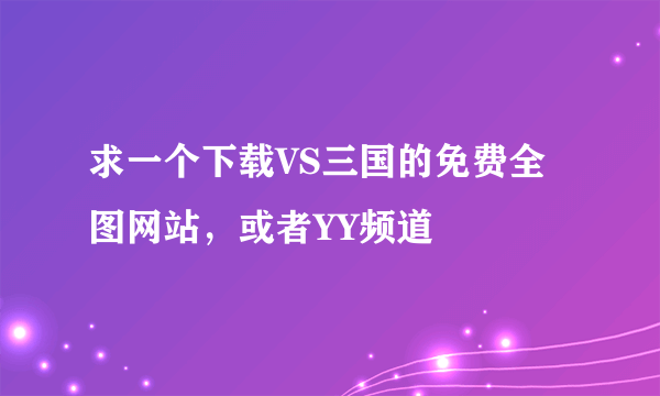 求一个下载VS三国的免费全图网站，或者YY频道