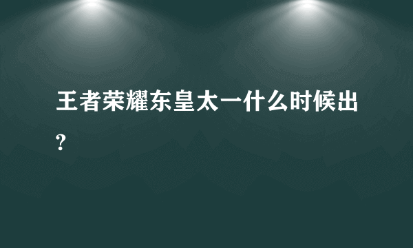 王者荣耀东皇太一什么时候出?