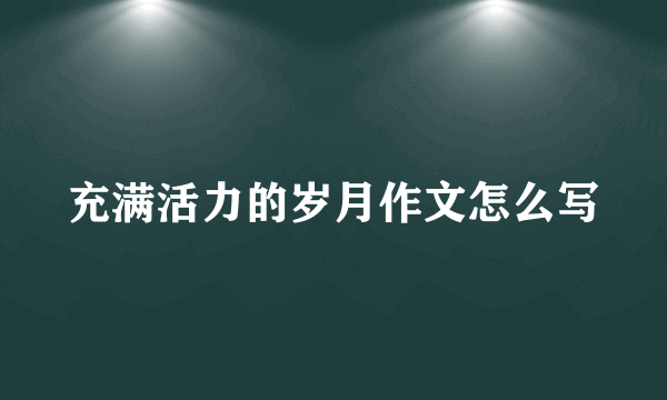充满活力的岁月作文怎么写