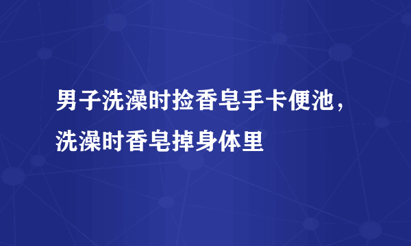 男子洗澡时捡香皂手卡便池，洗澡时香皂掉身体里
