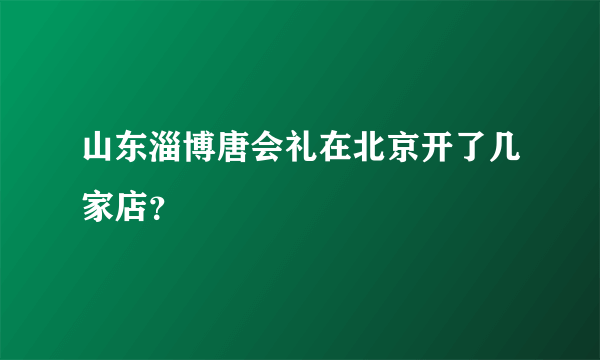 山东淄博唐会礼在北京开了几家店？