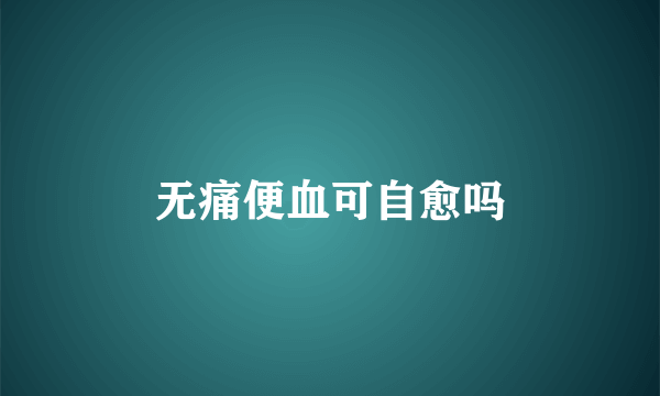 无痛便血可自愈吗
