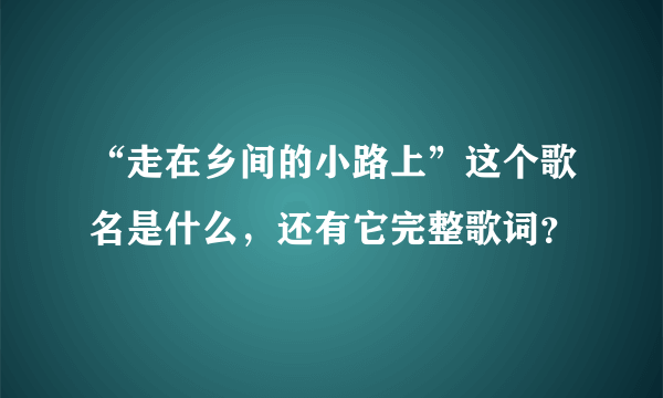 “走在乡间的小路上”这个歌名是什么，还有它完整歌词？
