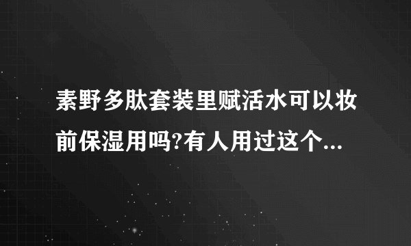 素野多肽套装里赋活水可以妆前保湿用吗?有人用过这个套装吗，感觉怎么样?