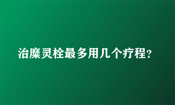 治糜灵栓最多用几个疗程？