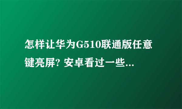 怎样让华为G510联通版任意键亮屏? 安卓看过一些网友说什么root什么的- -但是初次接触,不懂