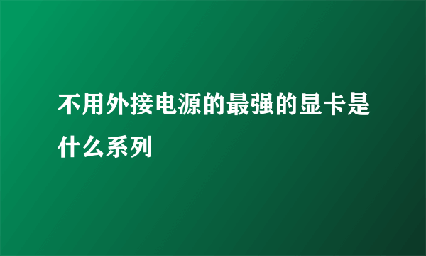 不用外接电源的最强的显卡是什么系列