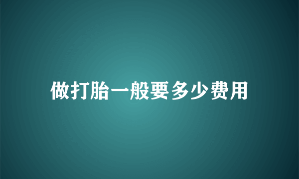 做打胎一般要多少费用