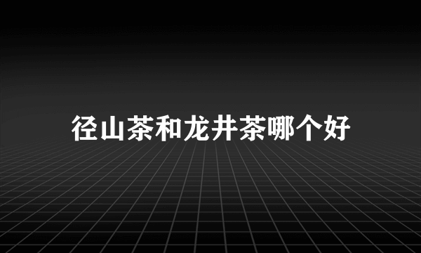 径山茶和龙井茶哪个好