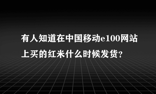 有人知道在中国移动e100网站上买的红米什么时候发货？