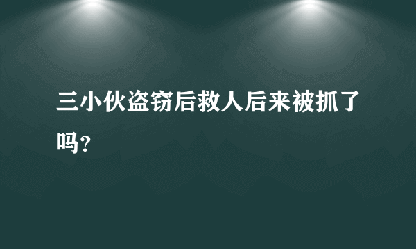 三小伙盗窃后救人后来被抓了吗？