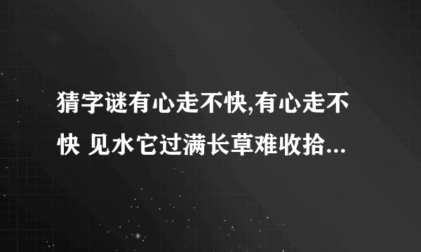 猜字谜有心走不快,有心走不快 见水它过满长草难收拾遇食就可餐字谜答案