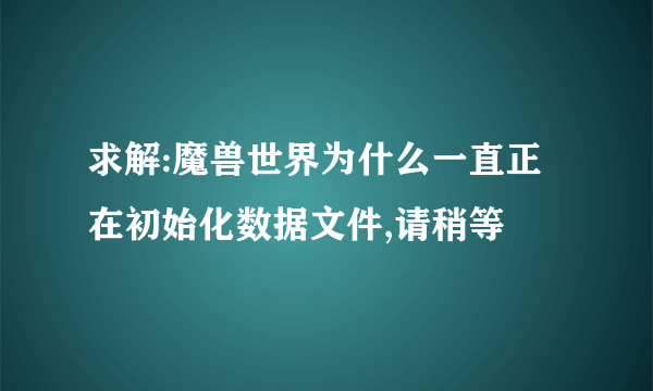 求解:魔兽世界为什么一直正在初始化数据文件,请稍等