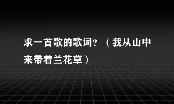 求一首歌的歌词？（我从山中来带着兰花草）