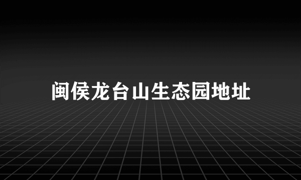 闽侯龙台山生态园地址