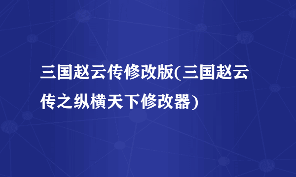 三国赵云传修改版(三国赵云传之纵横天下修改器)