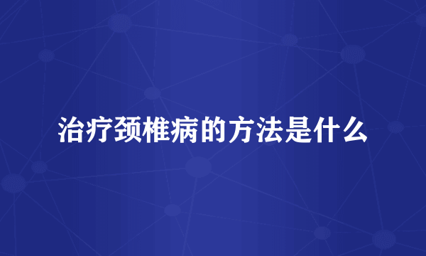 治疗颈椎病的方法是什么
