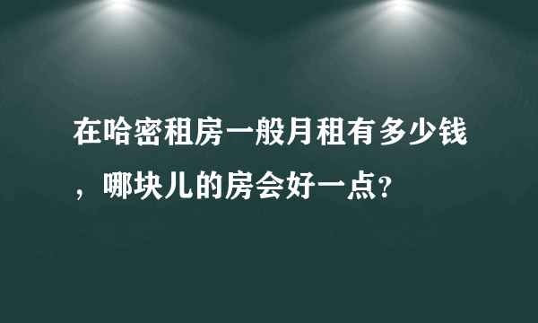 在哈密租房一般月租有多少钱，哪块儿的房会好一点？