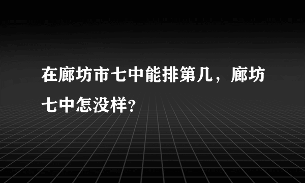 在廊坊市七中能排第几，廊坊七中怎没样？