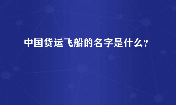 中国货运飞船的名字是什么？