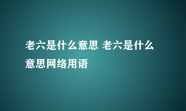 老六是什么意思 老六是什么意思网络用语