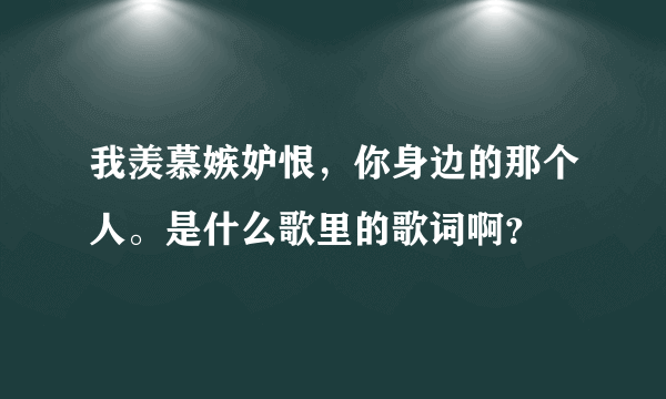 我羡慕嫉妒恨，你身边的那个人。是什么歌里的歌词啊？