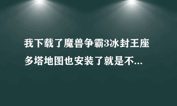 我下载了魔兽争霸3冰封王座 多塔地图也安装了就是不能开始 我该怎么处理?急急急急急急急急急急急急急急急!