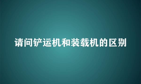 请问铲运机和装载机的区别
