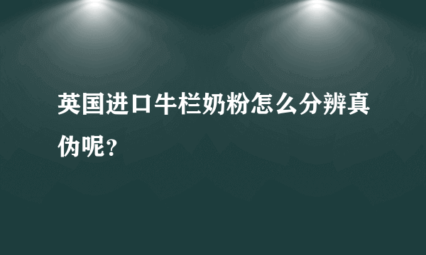 英国进口牛栏奶粉怎么分辨真伪呢？
