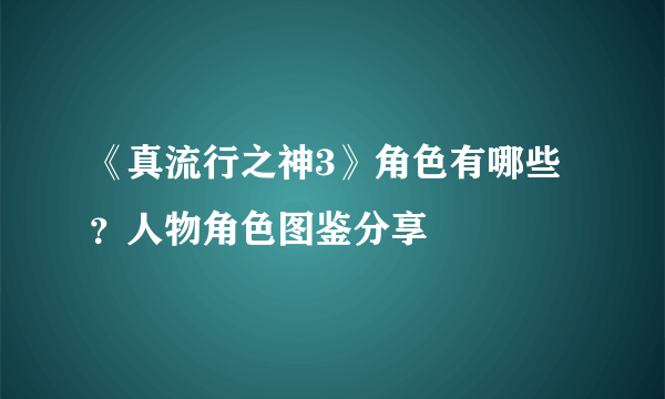 《真流行之神3》角色有哪些？人物角色图鉴分享