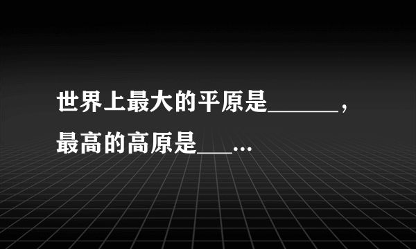 世界上最大的平原是______，最高的高原是______，最大的高原是______，最大的盆地是______，最长的山脉是