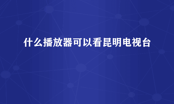 什么播放器可以看昆明电视台