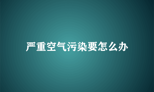 严重空气污染要怎么办