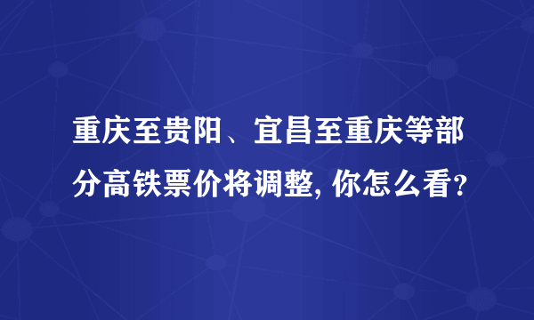 重庆至贵阳、宜昌至重庆等部分高铁票价将调整, 你怎么看？
