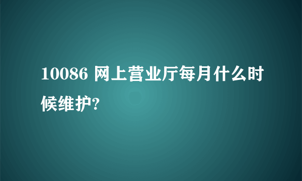 10086 网上营业厅每月什么时候维护?